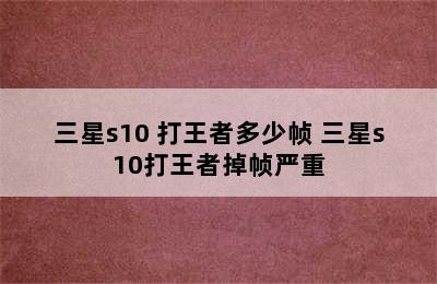 三星s10+打王者多少帧 三星s10打王者掉帧严重